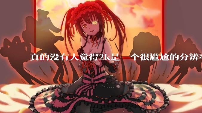 真的没有人觉得2k是一个很尴尬的分辨率吗？