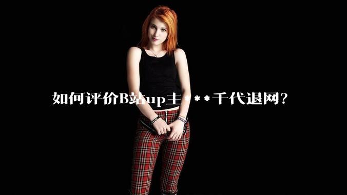 如何评价B站up主***千代退网？