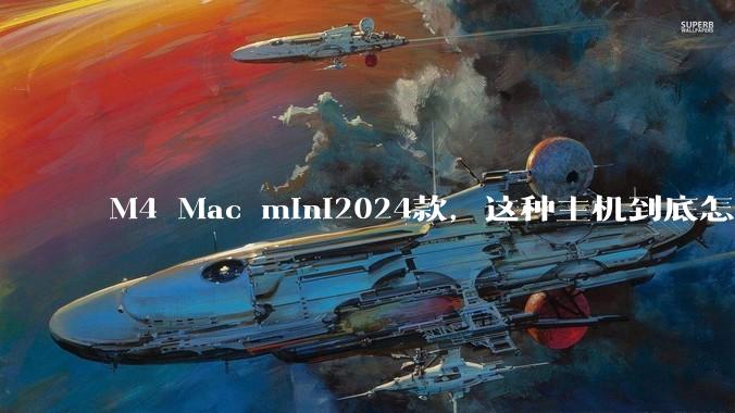 M4 Mac mini2024款，这种主机到底怎么样呀？