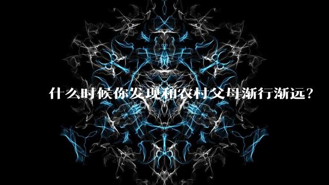 什么时候你发现和农村父母渐行渐远？