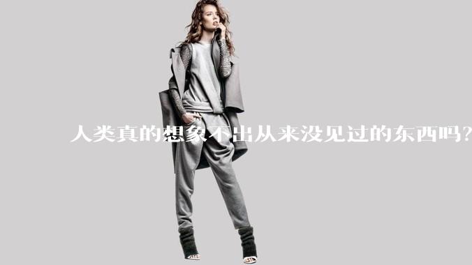 人类真的想象不出从来没见过的东西吗？