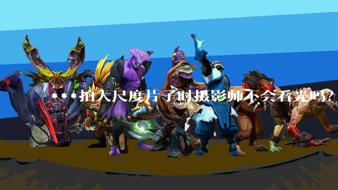 ***拍大尺度片子时摄影师不会看光吗？