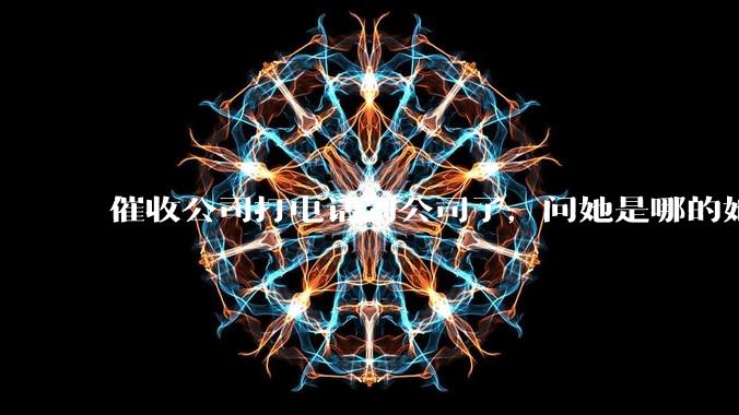 催收公司打电话到公司了，问她是哪的她不说怎么办？