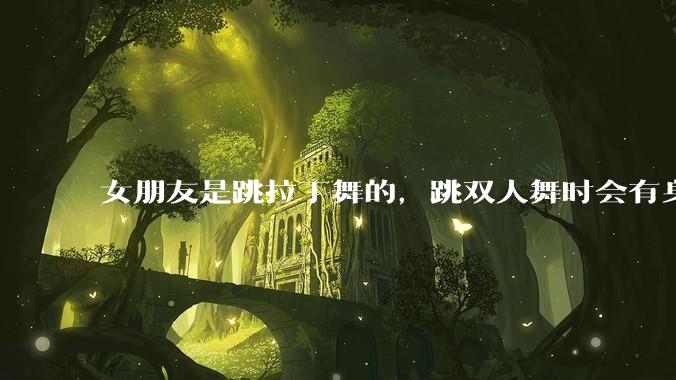 女朋友是跳拉丁舞的，跳双人舞时会有身体接触，作为男友我感觉有点吃醋怎么办？