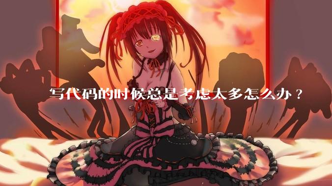 写代码的时候总是考虑太多怎么办?