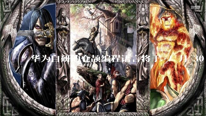 华为自研的仓颉编程语言将于 7 月 30 日开源，这款语言将如何影响未来的开发趋势？