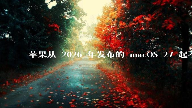 苹果从 2026 年发布的 macOS 27 起不再兼容任何 Intel Macs，这背后原因有哪些？