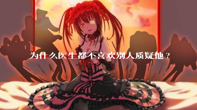 为什么医生都不喜欢别人质疑他?