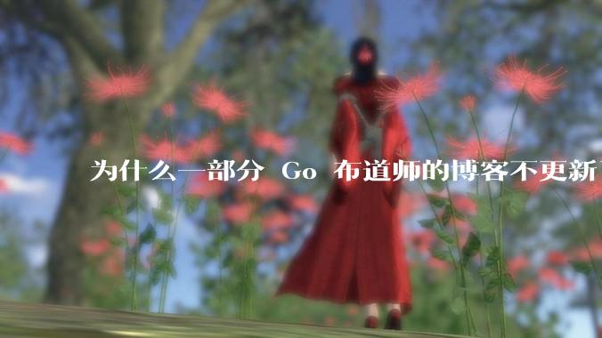 为什么一部分 Go 布道师的博客不更新了？
