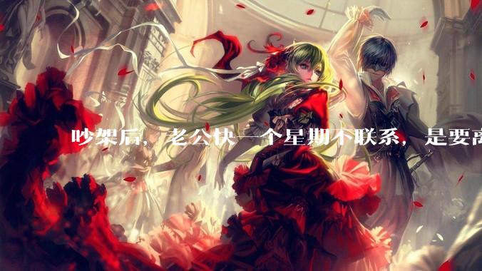 吵架后，老公快一个星期不联系，是要离婚的节奏吗？