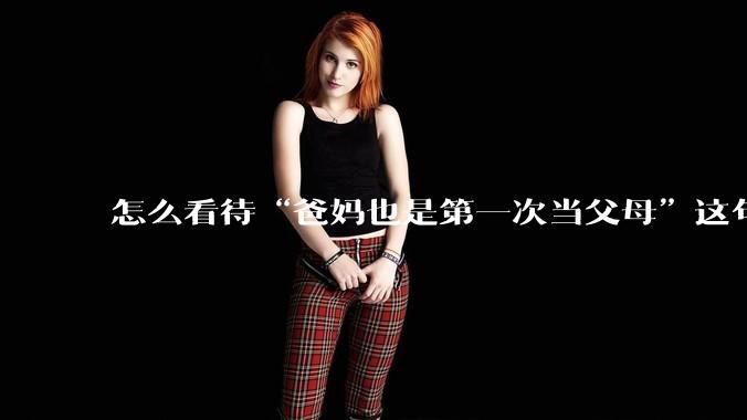 怎么看待“爸妈也是第一次当父母”这句话?