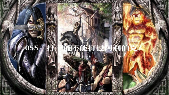 055一打一能不能打过阿利伯克？