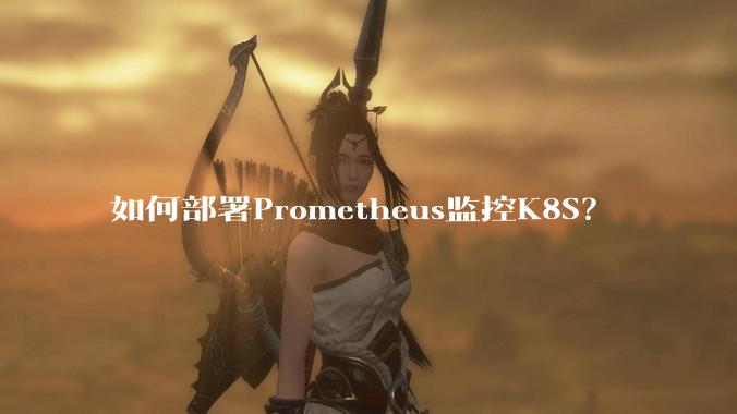 如何部署Prometheus监控K8S？