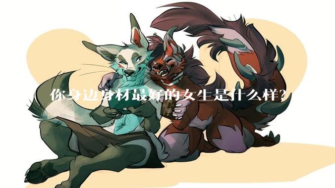 你身边身材最好的女生是什么样？