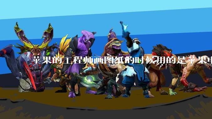 苹果的工程师画图纸的时候用的是苹果电脑还是Windows电脑？