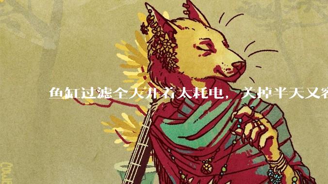 鱼缸过滤全天开着太耗电，关掉半天又容易水浑，有什么好办法？