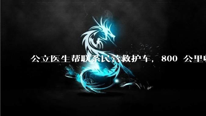 公立医生帮联系民营救护车，800 公里收费 2.8 万元，收费合理吗？救护车收费标准是什么？