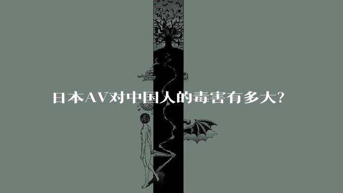 日本AV对中国人的毒害有多大？