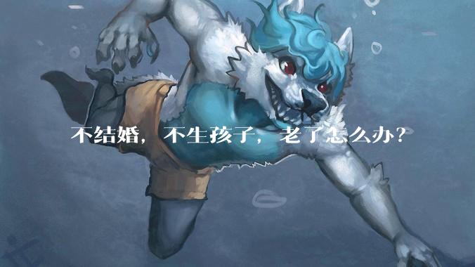 不结婚，不生孩子，老了怎么办？