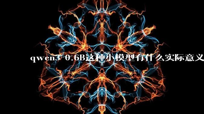 qwen3-0.6B这种小模型有什么实际意义和用途吗？