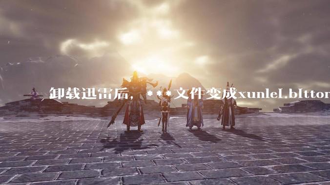 卸载迅雷后，***文件变成xunlei.bittorrent.6,怎么还原回去啊，心态炸了！?