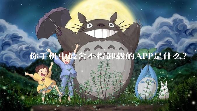 你手机中最舍不得卸载的APP是什么？