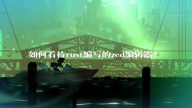 如何看待rust编写的zed编辑器？