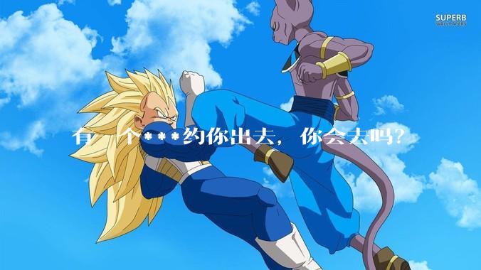 有一个***约你出去，你会去吗？