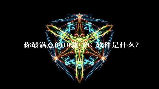 你最满意的10款 PC 软件是什么？