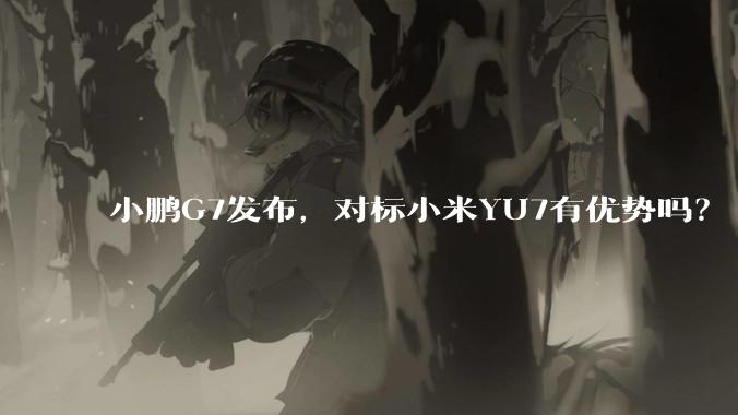 小鹏G7发布，对标小米YU7有优势吗？