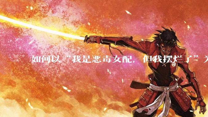 如何以“我是恶毒女配，但我摆烂了”为开头写一篇文？