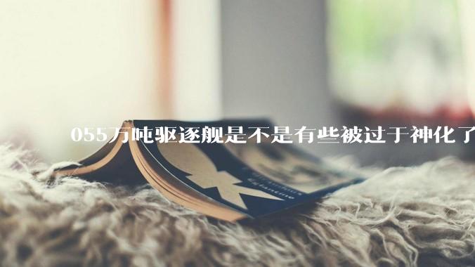 055万吨驱逐舰是不是有些被过于神化了，有没有了解的大佬详细解释一下？