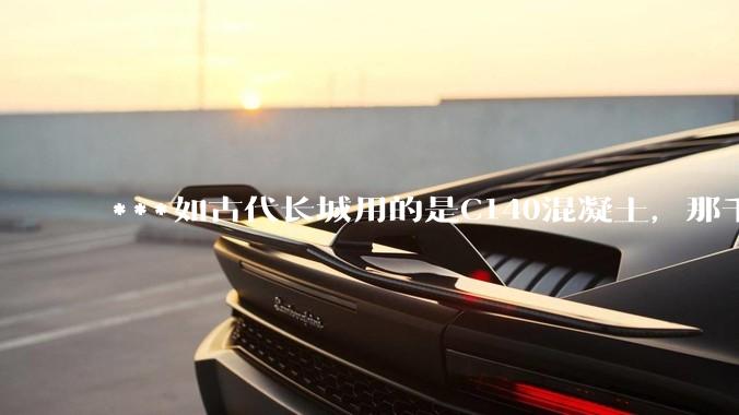 ***如古代长城用的是C140混凝土，那千百年下来会完整的留存至今还是损坏的更加严重？