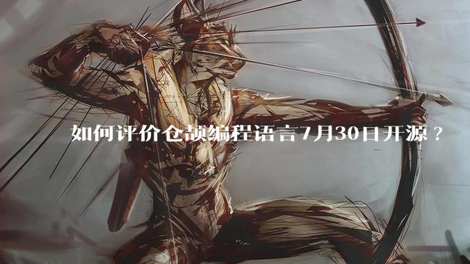 如何评价仓颉编程语言7月30日开源?
