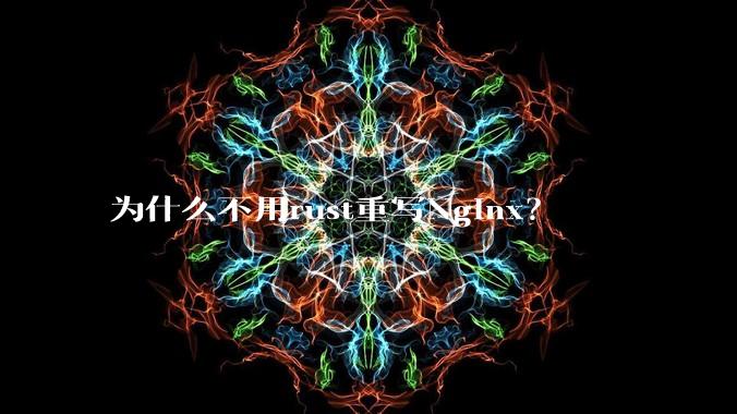 为什么不用rust重写Nginx？
