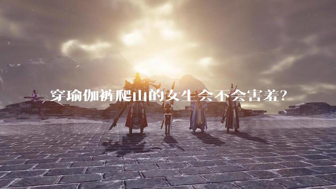 穿瑜伽裤爬山的女生会不会害羞？