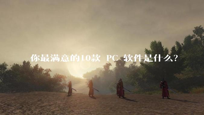 你最满意的10款 PC 软件是什么？