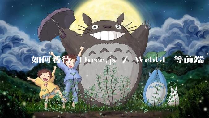 如何看待 Three.js / WebGL 等前端 3D 技术？