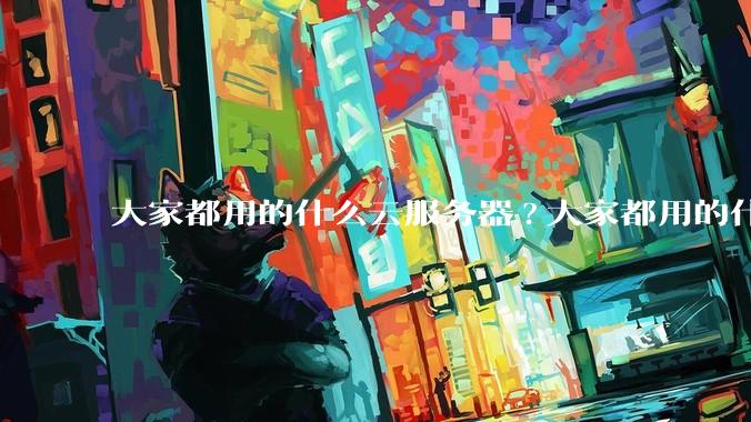 大家都用的什么云服务器?大家都用的什么云服务器？