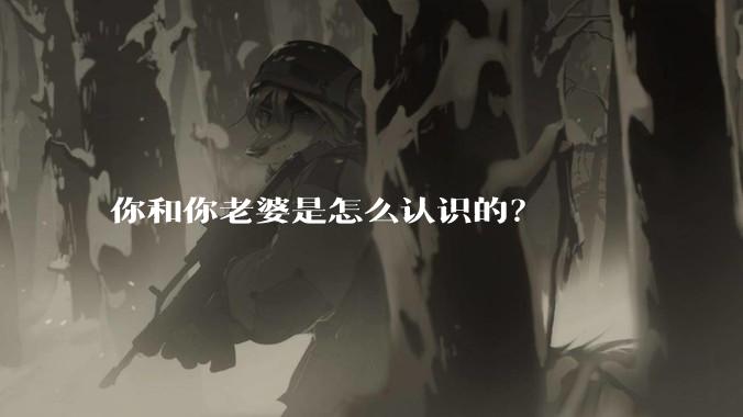 你和你老婆是怎么认识的？