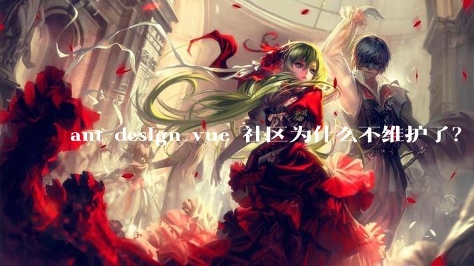 ant-design-vue 社区为什么不维护了？