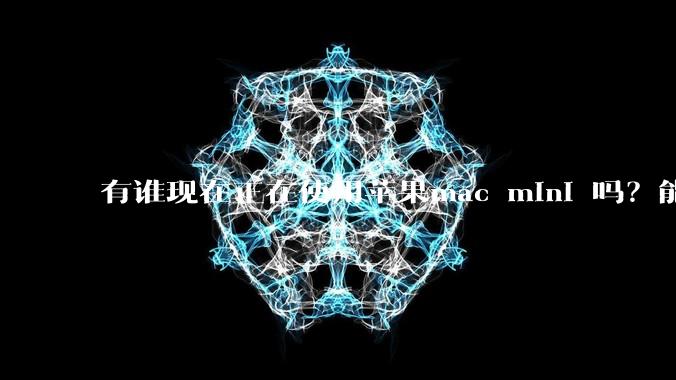 有谁现在正在使用苹果mac mini 吗？能分享一下使用感受不？