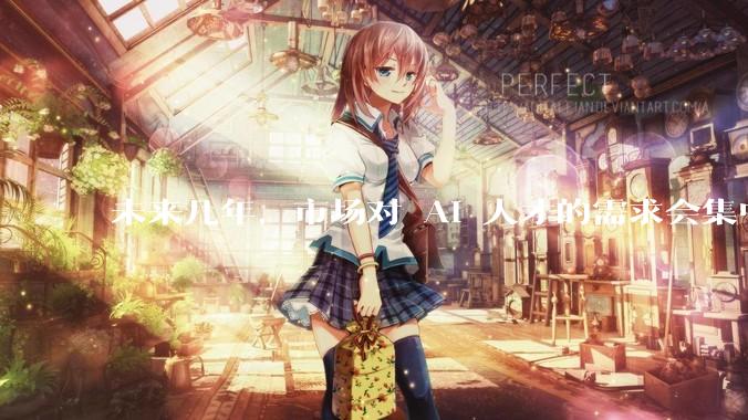 未来几年，市场对 AI 人才的需求会集中在哪几个方向？