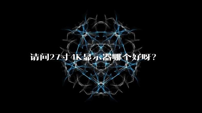 请问27寸4K显示器哪个好呀？